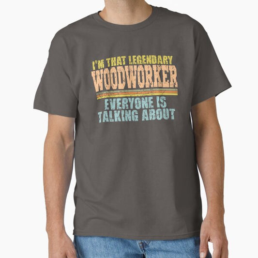 Im that legendary woodworker everyone is talking about Classic T-Shirt for Sale by Colorfulman